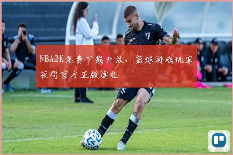 NBA2K免费下载开放，篮球游戏玩家获得官方正版途径